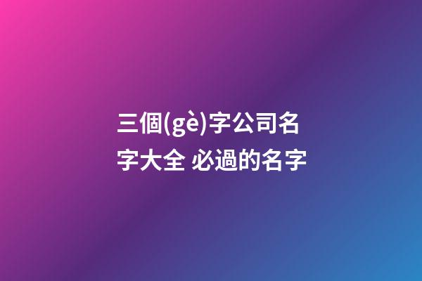 三個(gè)字公司名字大全 必過的名字-第1張-公司起名-玄機(jī)派